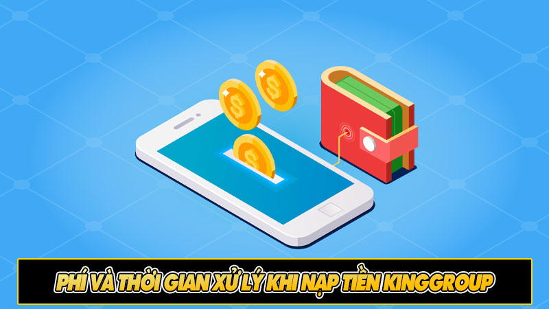 Phí và thời gian xử lý khi nạp tiền Kinggroup